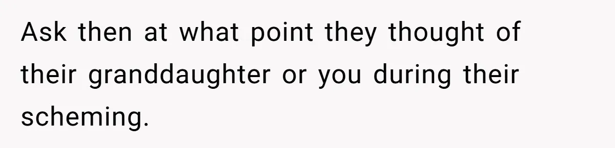 Ask then at what point they thought of their granddaughter or you during their scheming.