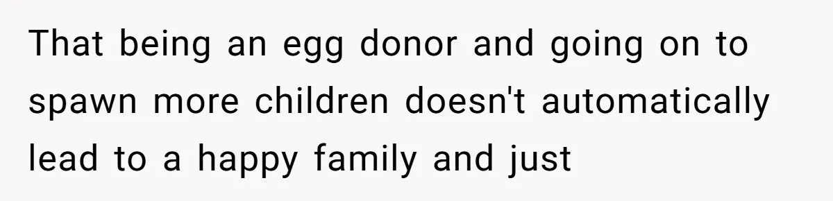 That being an egg donor and going on to spawn more children doesn't automatically lead to a happy family and just