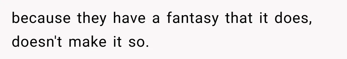 because they have a fantasy that it does, doesn't make it so.