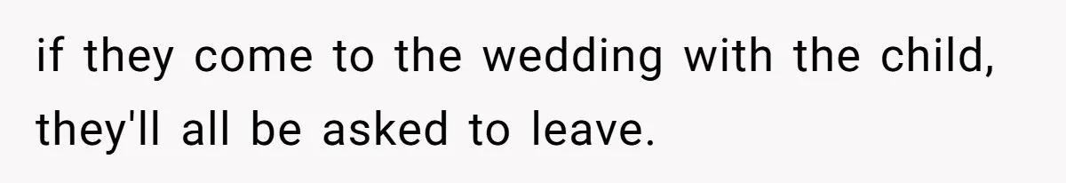 if they come to the wedding with the child, they'll all be asked to leave.