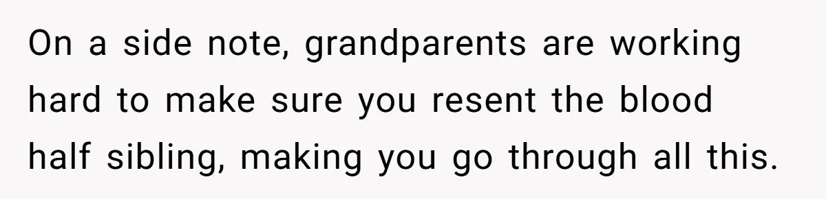 On a side note, grandparents are working hard to make sure you resent the blood half sibling, making you go through all this.