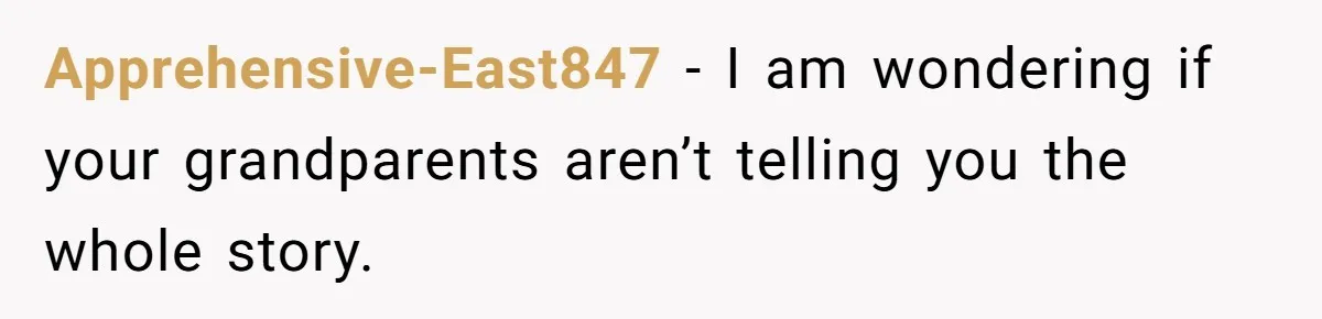 Apprehensive-East847 − I am wondering if your grandparents aren’t telling you the whole story.