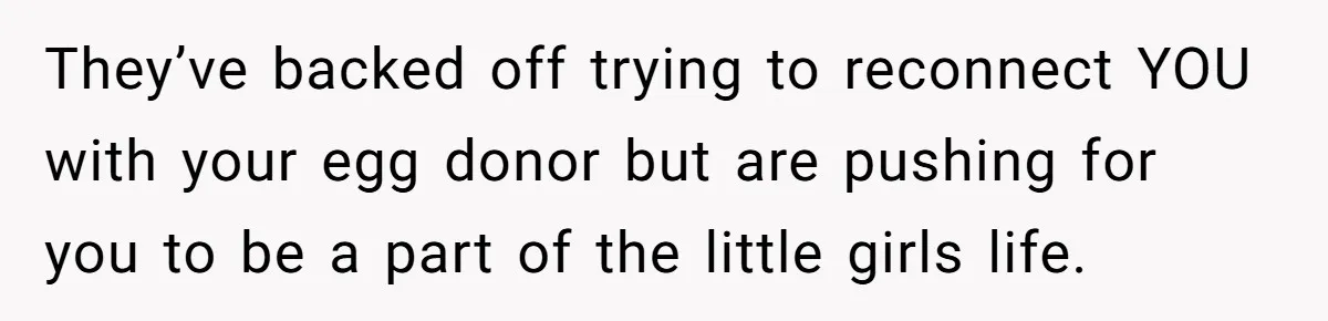 They’ve backed off trying to reconnect YOU with your egg donor but are pushing for you to be a part of the little girls life.