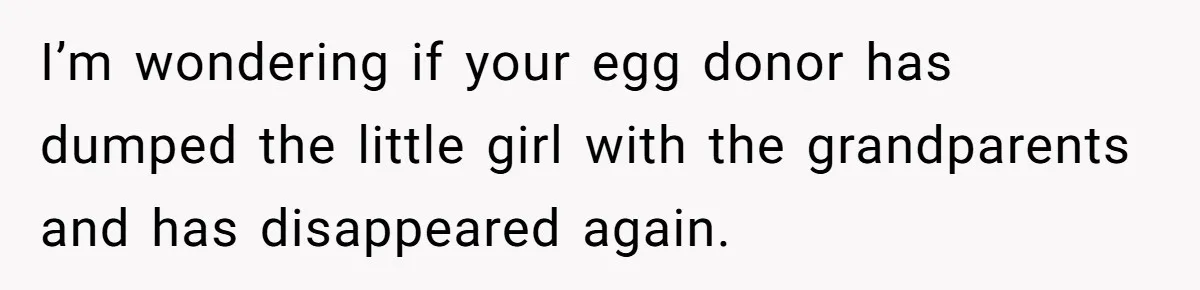 I’m wondering if your egg donor has dumped the little girl with the grandparents and has disappeared again.