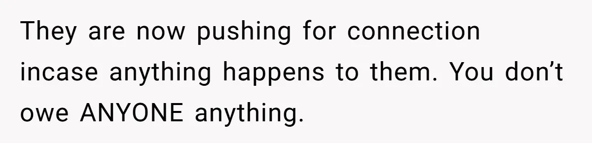 They are now pushing for connection incase anything happens to them. You don’t owe ANYONE anything.