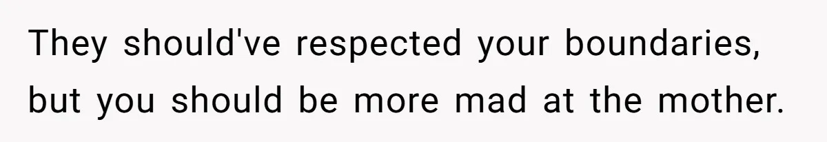 They should've respected your boundaries, but you should be more mad at the mother.