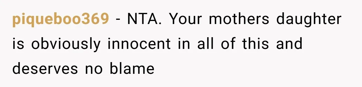 piqueboo369 − NTA. Your mothers daughter is obviously innocent in all of this and deserves no blame