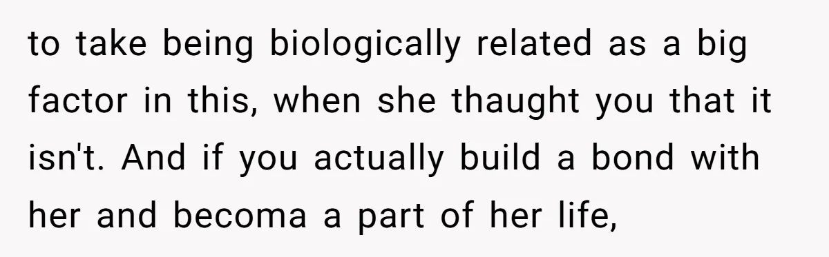 to take being biologically related as a big factor in this, when she thaught you that it isn't. And if you actually build a bond with her and becoma a...