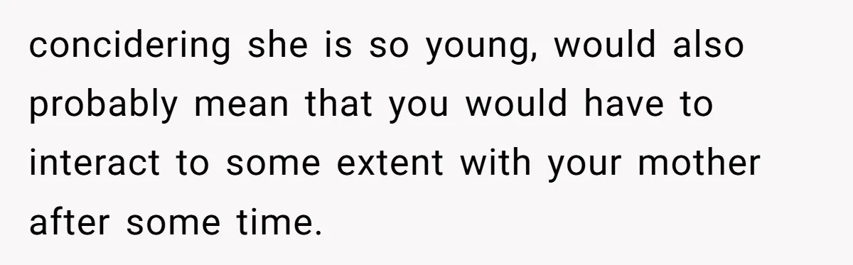 concidering she is so young, would also probably mean that you would have to interact to some extent with your mother after some time.