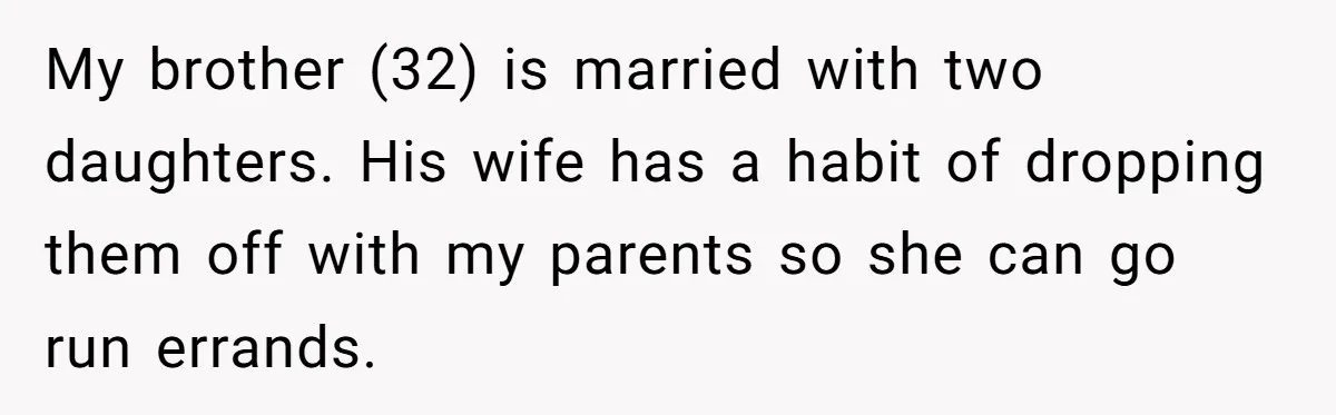 My brother (32) is married with two daughters. His wife has a habit of dropping them off with my parents so she can go run errands.