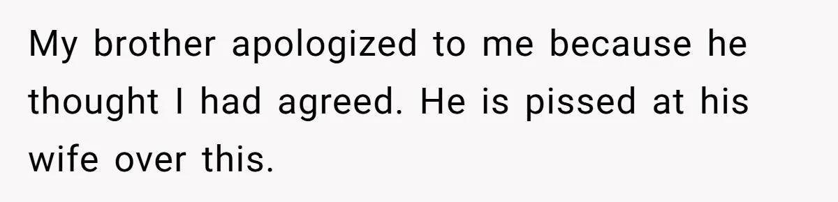 My brother apologized to me because he thought I had agreed. He is pissed at his wife over this.