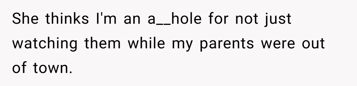 She thinks I'm an a__hole for not just watching them while my parents were out of town.