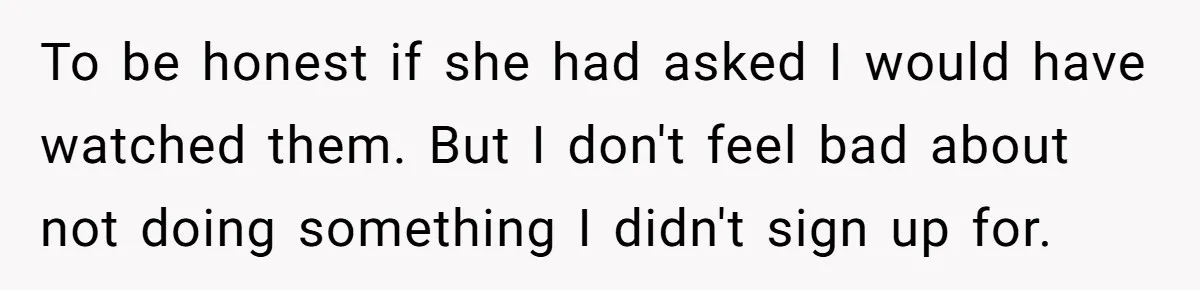 To be honest if she had asked I would have watched them. But I don't feel bad about not doing something I didn't sign up for.