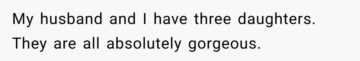 My husband and I have three daughters. They are all absolutely gorgeous.