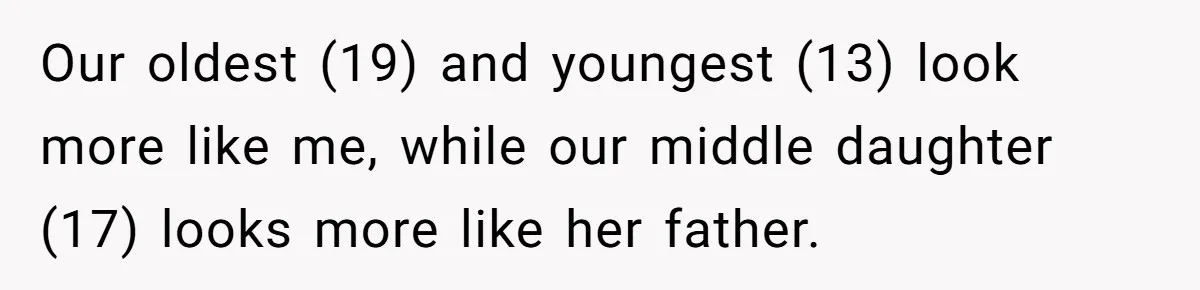 Our oldest (19) and youngest (13) look more like me, while our middle daughter (17) looks more like her father.