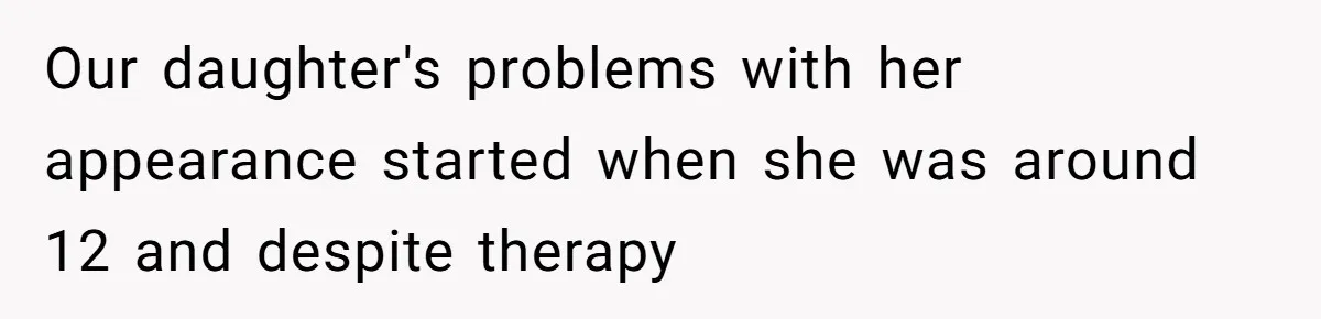 Our daughter's problems with her appearance started when she was around 12 and despite therapy