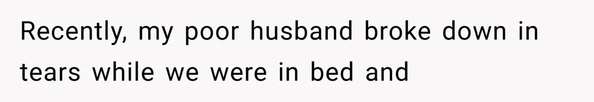 Recently, my poor husband broke down in tears while we were in bed and