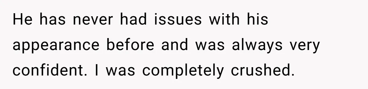 He has never had issues with his appearance before and was always very confident. I was completely crushed.