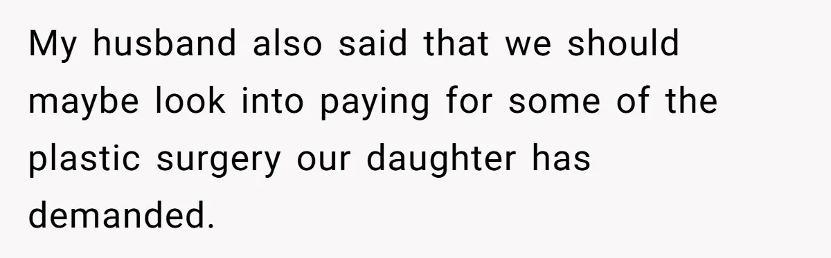 My husband also said that we should maybe look into paying for some of the plastic surgery our daughter has demanded.