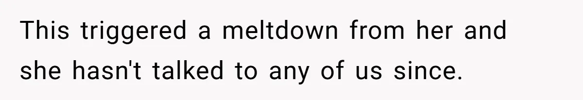 This triggered a meltdown from her and she hasn't talked to any of us since.