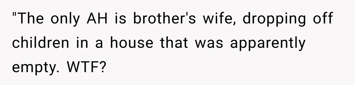 "The only AH is brother's wife, dropping off children in a house that was apparently empty. WTF?