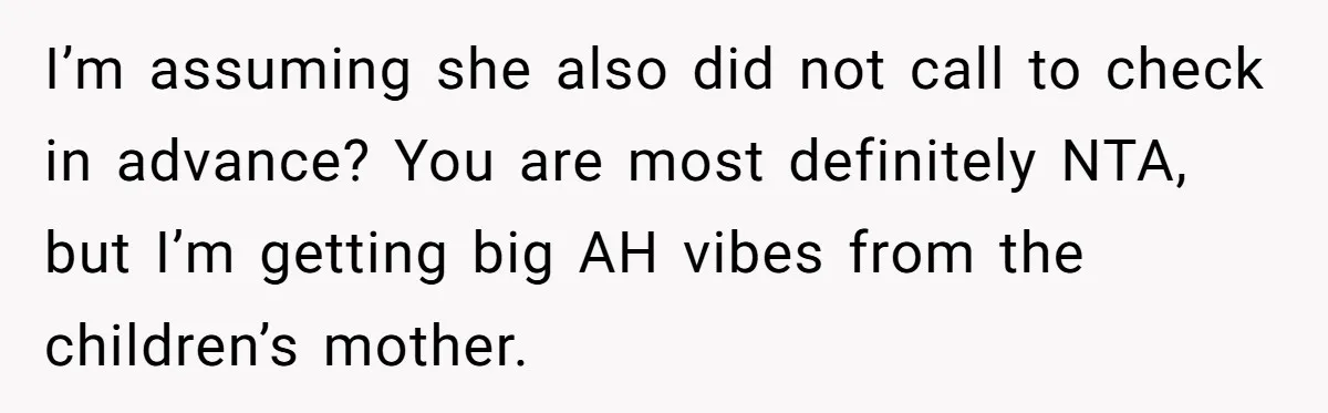 I’m assuming she also did not call to check in advance? You are most definitely NTA, but I’m getting big AH vibes from the children’s mother.