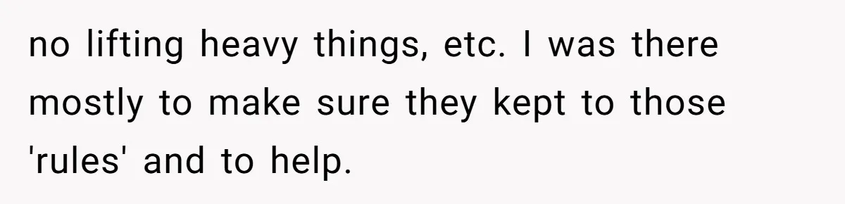 no lifting heavy things, etc. I was there mostly to make sure they kept to those 'rules' and to help.