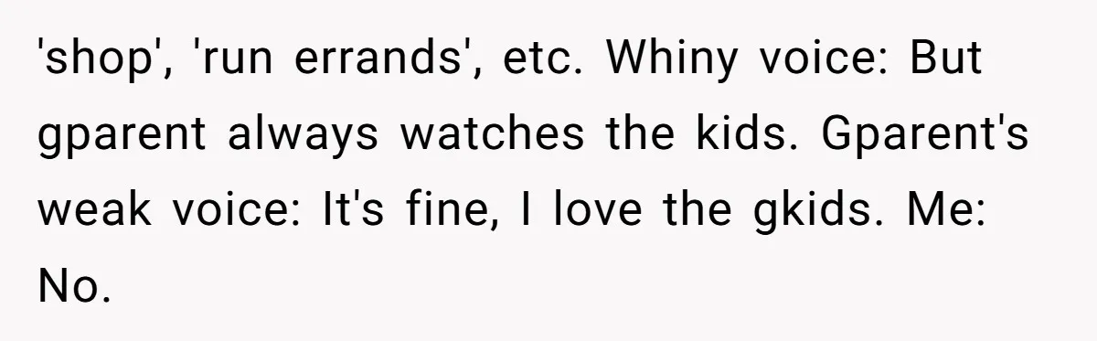 'shop', 'run errands', etc. Whiny voice: But gparent always watches the kids. Gparent's weak voice: It's fine, I love the gkids. Me: No.