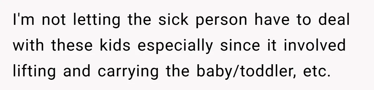 I'm not letting the sick person have to deal with these kids especially since it involved lifting and carrying the baby/toddler, etc.