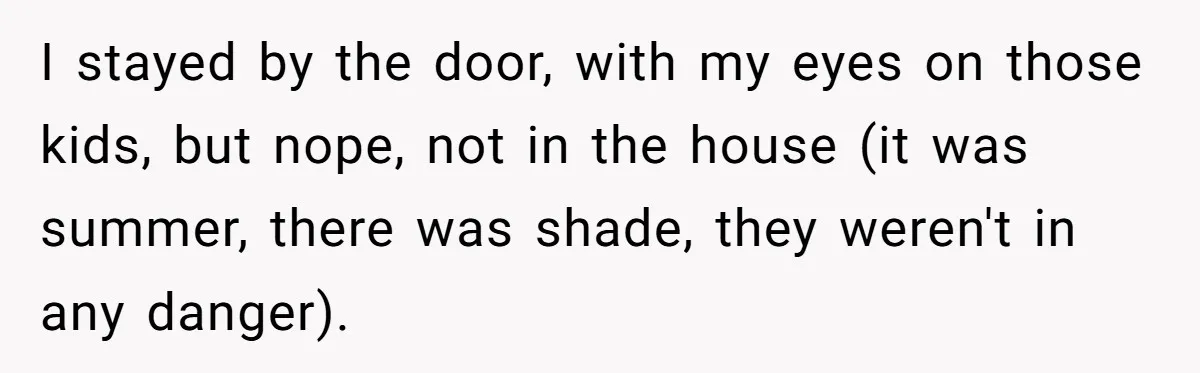 I stayed by the door, with my eyes on those kids, but nope, not in the house (it was summer, there was shade, they weren't in any danger).
