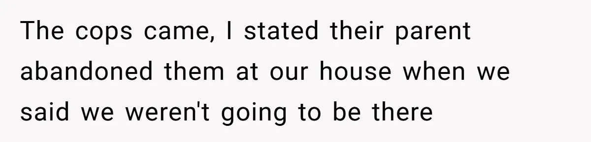 The cops came, I stated their parent abandoned them at our house when we said we weren't going to be there