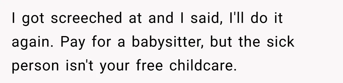 I got screeched at and I said, I'll do it again. Pay for a babysitter, but the sick person isn't your free childcare.