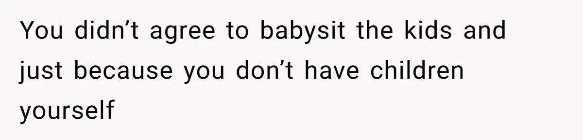 You didn’t agree to babysit the kids and just because you don’t have children yourself