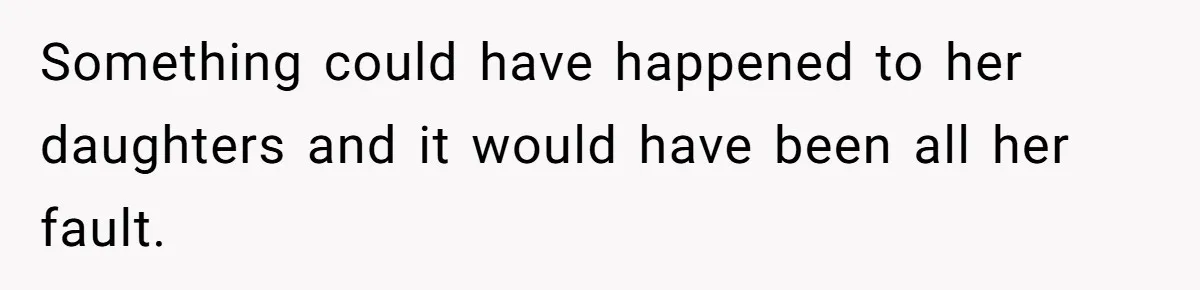 Something could have happened to her daughters and it would have been all her fault.