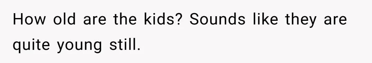 How old are the kids? Sounds like they are quite young still.