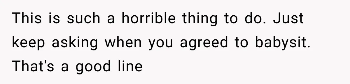 This is such a horrible thing to do. Just keep asking when you agreed to babysit. That's a good line