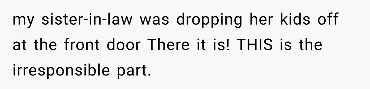 my sister-in-law was dropping her kids off at the front door There it is! THIS is the irresponsible part.