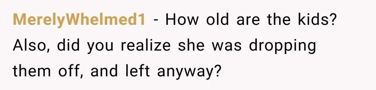MerelyWhelmed1 − How old are the kids? Also, did you realize she was dropping them off, and left anyway?