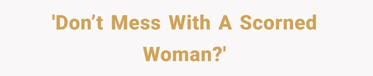 'Don’t mess with a scorned woman?'