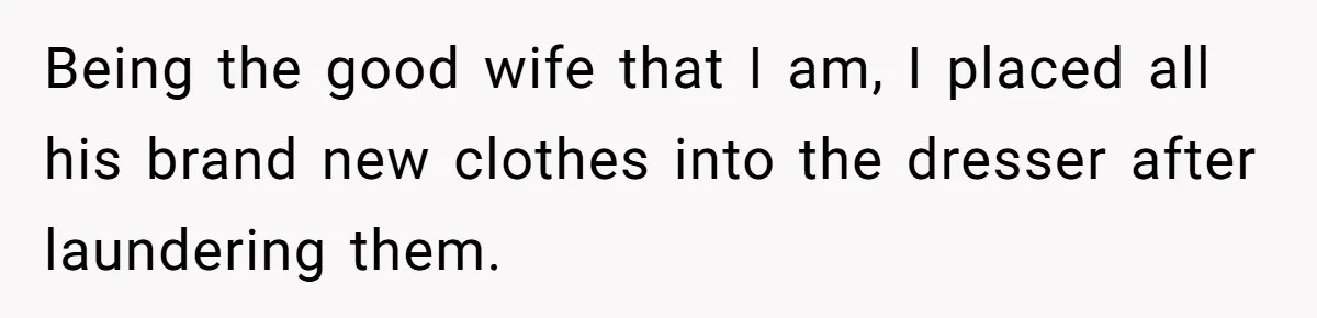 Being the good wife that I am, I placed all his brand new clothes into the dresser after laundering them.