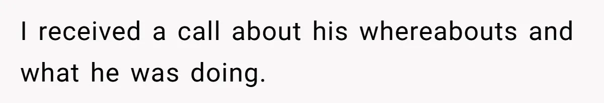 I received a call about his whereabouts and what he was doing.