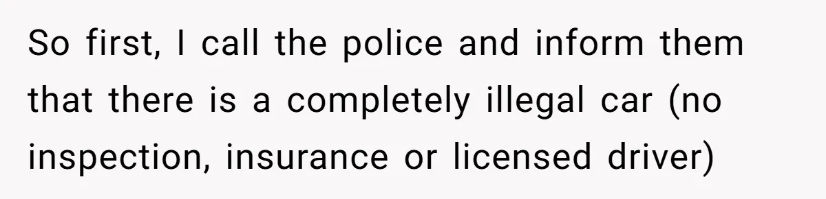 So first, I call the police and inform them that there is a completely illegal car (no inspection, insurance or licensed driver)