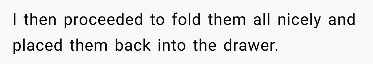 I then proceeded to fold them all nicely and placed them back into the drawer.