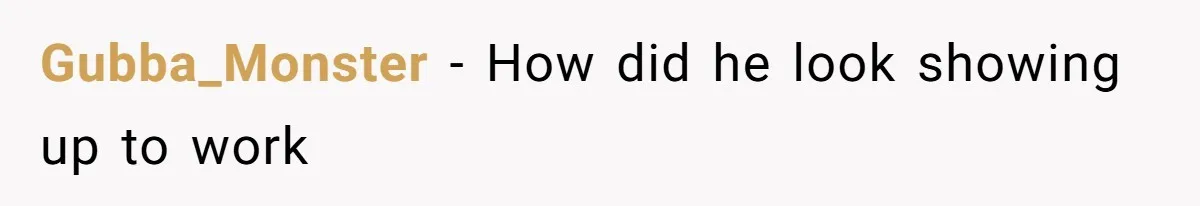 Gubba_Monster - How did he look showing up to work