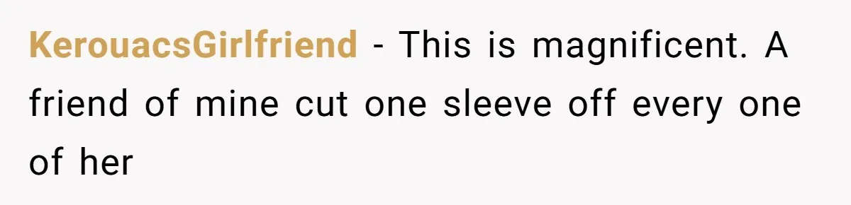 KerouacsGirlfriend − This is magnificent. A friend of mine cut one sleeve off every one of her