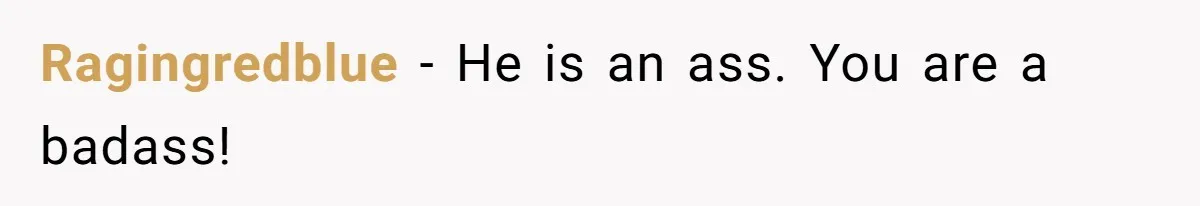 Ragingredblue − He is an ass. You are a badass!