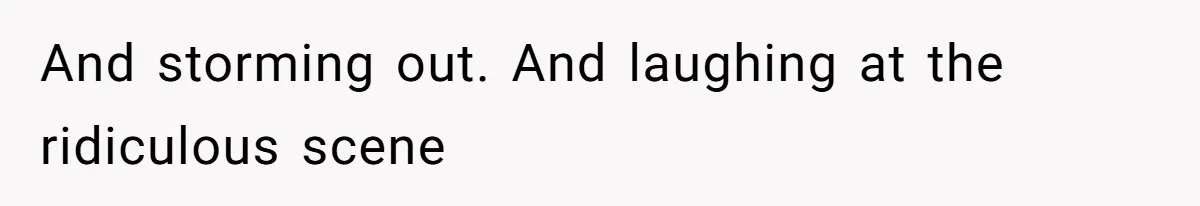 And storming out. And laughing at the ridiculous scene
