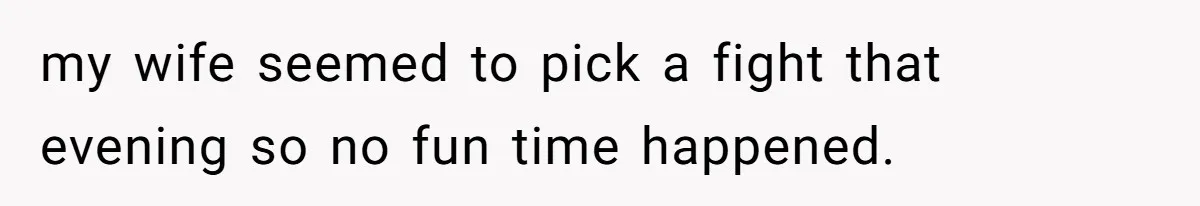 my wife seemed to pick a fight that evening so no fun time happened.