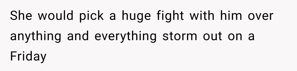 She would pick a huge fight with him over anything and everything storm out on a Friday