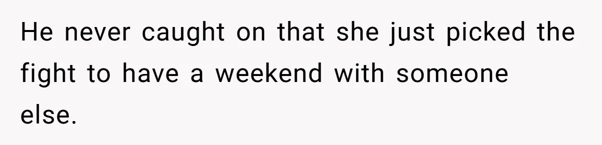 He never caught on that she just picked the fight to have a weekend with someone else.